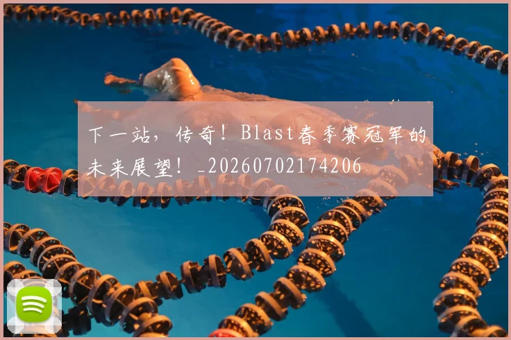 下一站，传奇！Blast春季赛冠军的未来展望！_20260702174206