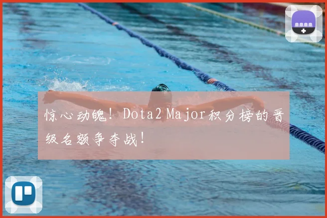 惊心动魄！Dota2 Major积分榜的晋级名额争夺战！