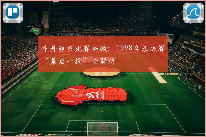 乔丹经典比赛回顾:1998年总决赛“最后一投”全解析