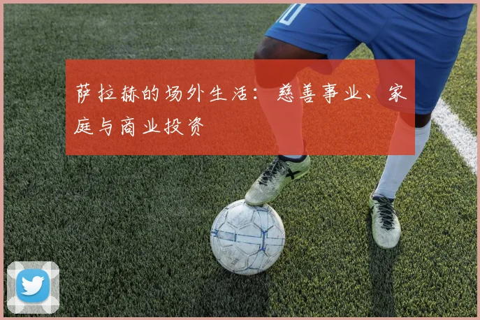 萨拉赫的场外生活：慈善事业、家庭与商业投资