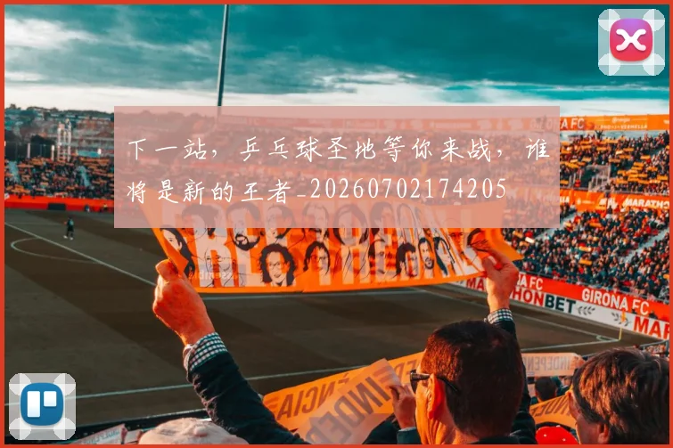 下一站，乒乓球圣地等你来战，谁将是新的王者_20260702174205