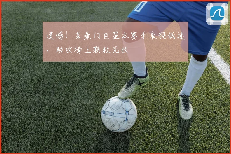 遗憾！某豪门巨星本赛季表现低迷，助攻榜上颗粒无收