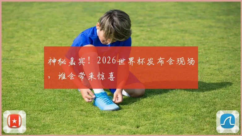 神秘嘉宾！2026世界杯发布会现场，谁会带来惊喜