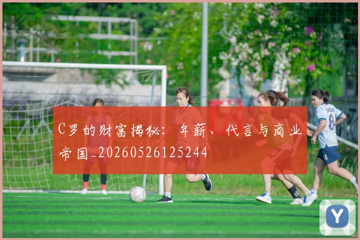 C罗的财富揭秘:年薪、代言与商业帝国_20260526125244