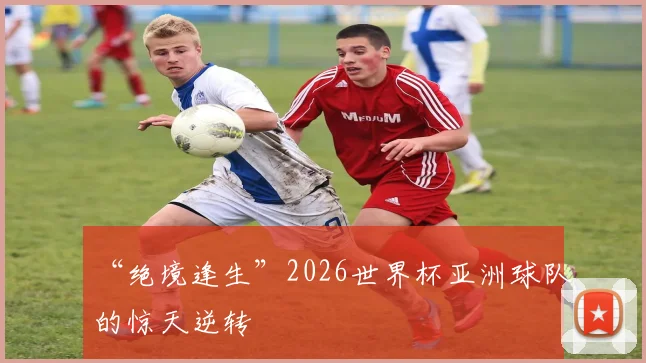 “绝境逢生”2026世界杯亚洲球队的惊天逆转