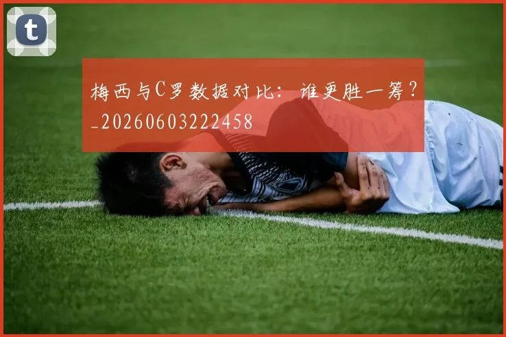 梅西与C罗数据对比：谁更胜一筹？_20260603222458