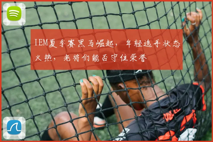 IEM夏季赛黑马崛起，年轻选手状态火热，老将们能否守住荣誉