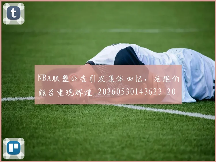 NBA联盟公告引发集体回忆，老炮们能否重现辉煌_20260530143623_20260703202520