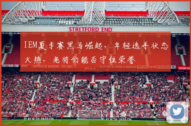 IEM夏季赛黑马崛起，年轻选手状态火热，老将们能否守住荣誉