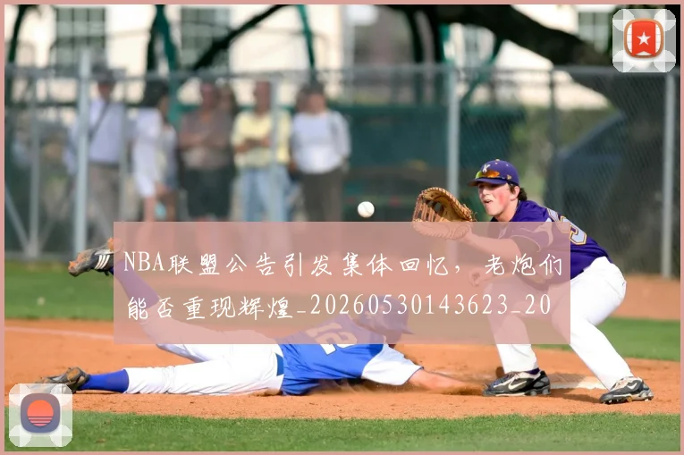 NBA联盟公告引发集体回忆，老炮们能否重现辉煌_20260530143623_20260703202520