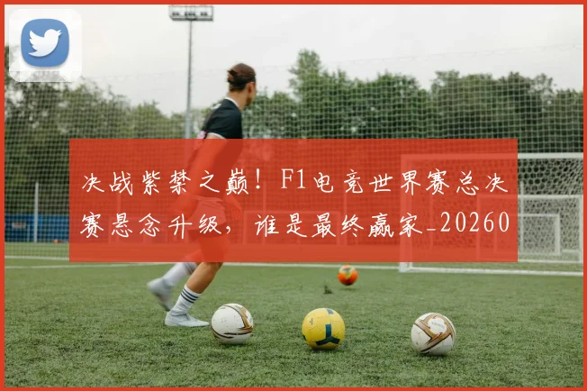 决战紫禁之巅！F1电竞世界赛总决赛悬念升级，谁是最终赢家_20260602212448
