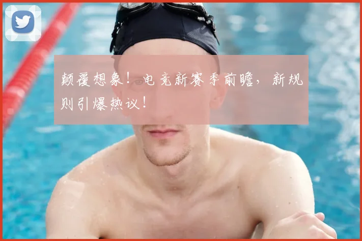 颠覆想象！电竞新赛季前瞻，新规则引爆热议！