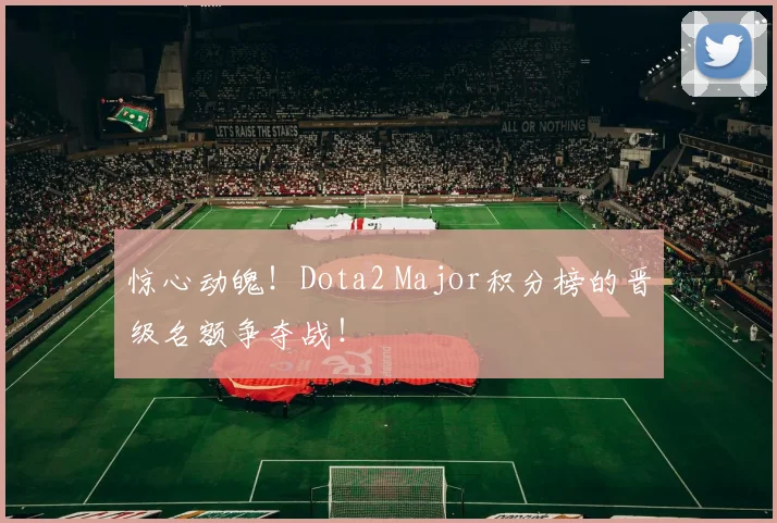 惊心动魄！Dota2 Major积分榜的晋级名额争夺战！