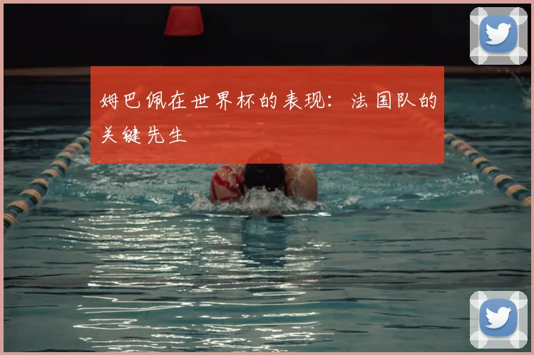 姆巴佩在世界杯的表现:法国队的关键先生