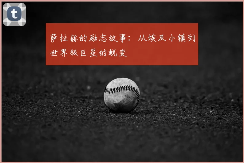 萨拉赫的励志故事：从埃及小镇到世界级巨星的蜕变