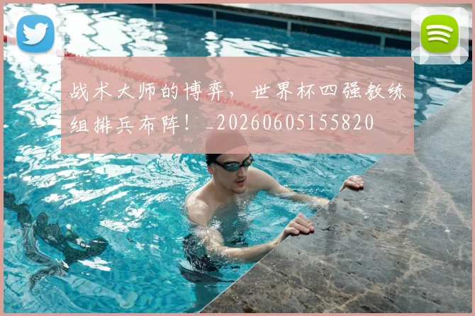 战术大师的博弈，世界杯四强教练组排兵布阵！_20260605155820