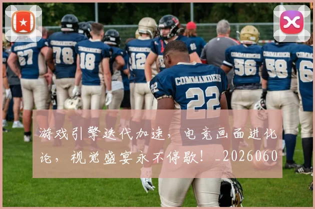 游戏引擎迭代加速，电竞画面进化论，视觉盛宴永不停歇！_20260606145936