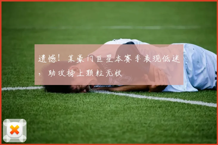 遗憾！某豪门巨星本赛季表现低迷，助攻榜上颗粒无收