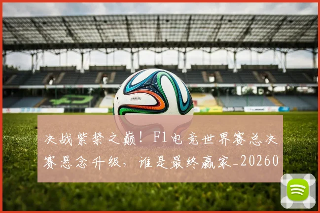 决战紫禁之巅！F1电竞世界赛总决赛悬念升级，谁是最终赢家_20260602212448