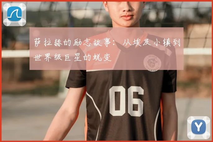 萨拉赫的励志故事：从埃及小镇到世界级巨星的蜕变