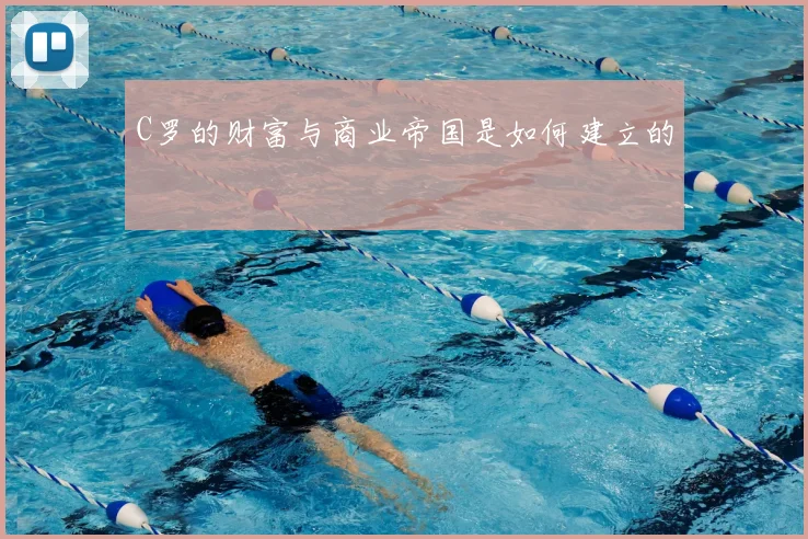 C罗的财富与商业帝国是如何建立的
