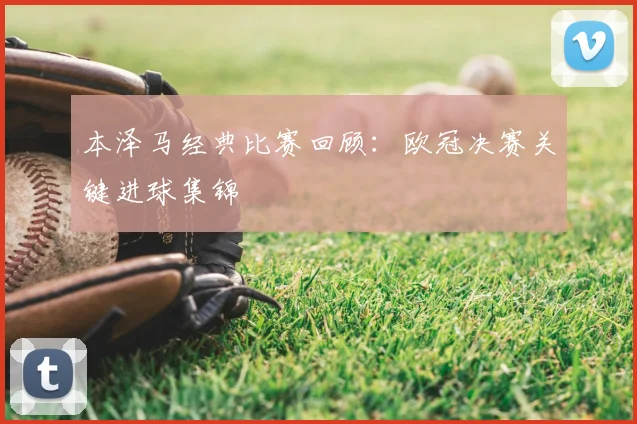 本泽马经典比赛回顾：欧冠决赛关键进球集锦