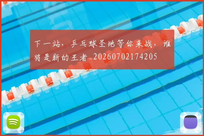 下一站，乒乓球圣地等你来战，谁将是新的王者_20260702174205
