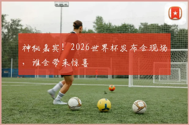 神秘嘉宾！2026世界杯发布会现场，谁会带来惊喜